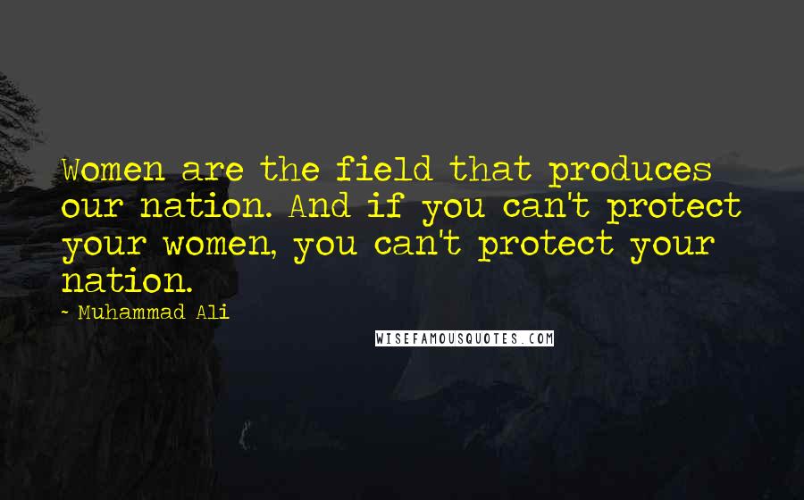 Muhammad Ali Quotes: Women are the field that produces our nation. And if you can't protect your women, you can't protect your nation.