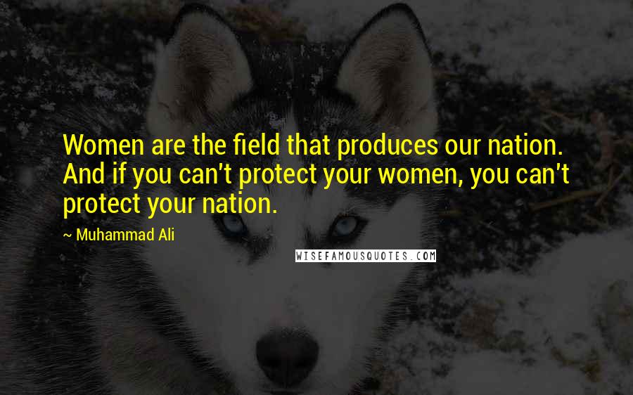 Muhammad Ali Quotes: Women are the field that produces our nation. And if you can't protect your women, you can't protect your nation.