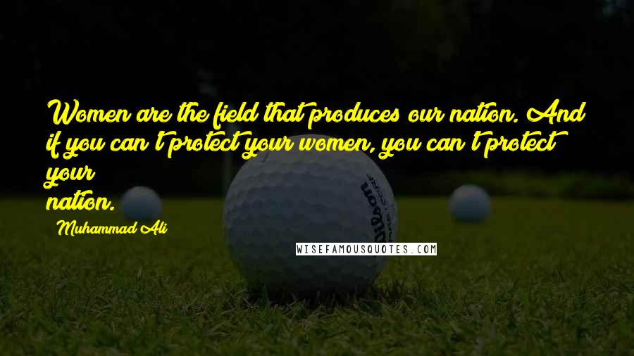 Muhammad Ali Quotes: Women are the field that produces our nation. And if you can't protect your women, you can't protect your nation.
