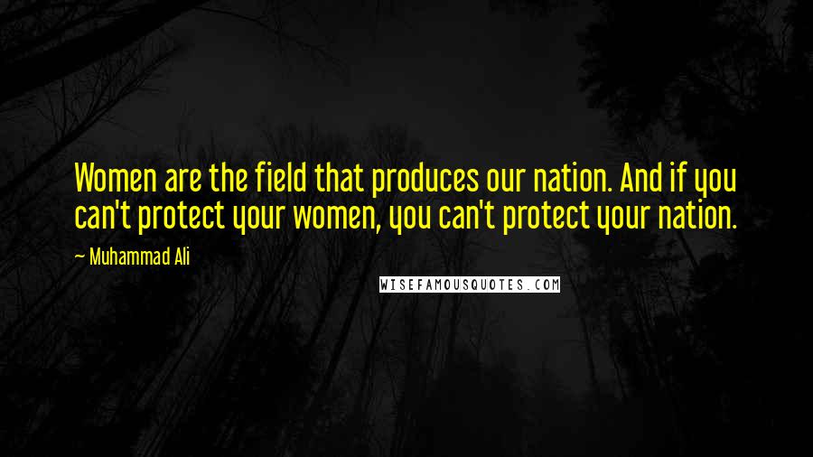 Muhammad Ali Quotes: Women are the field that produces our nation. And if you can't protect your women, you can't protect your nation.