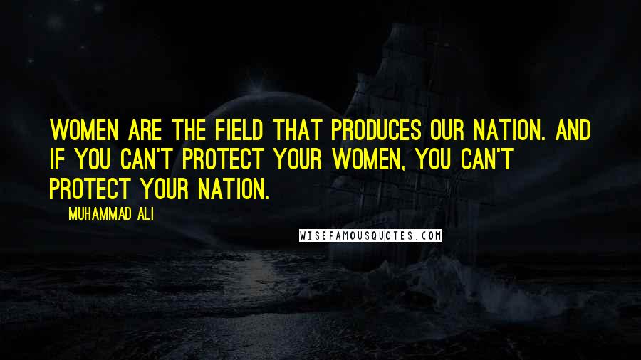 Muhammad Ali Quotes: Women are the field that produces our nation. And if you can't protect your women, you can't protect your nation.