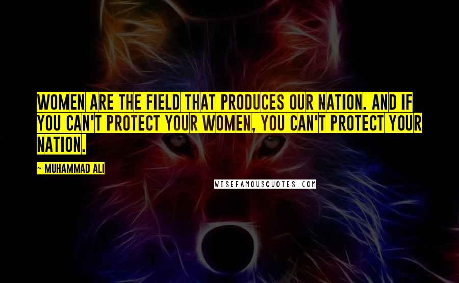 Muhammad Ali Quotes: Women are the field that produces our nation. And if you can't protect your women, you can't protect your nation.