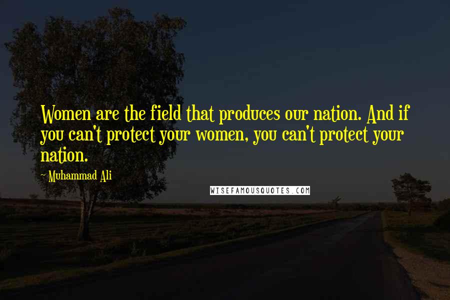 Muhammad Ali Quotes: Women are the field that produces our nation. And if you can't protect your women, you can't protect your nation.