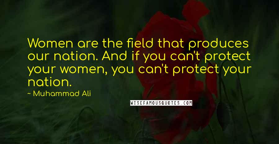 Muhammad Ali Quotes: Women are the field that produces our nation. And if you can't protect your women, you can't protect your nation.