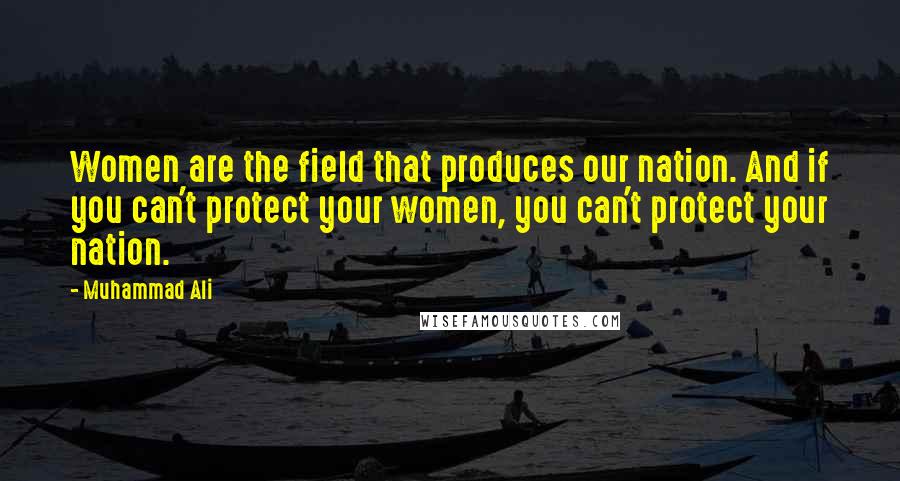 Muhammad Ali Quotes: Women are the field that produces our nation. And if you can't protect your women, you can't protect your nation.