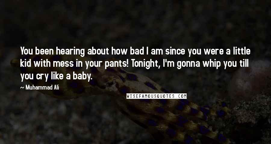 Muhammad Ali Quotes: You been hearing about how bad I am since you were a little kid with mess in your pants! Tonight, I'm gonna whip you till you cry like a baby.