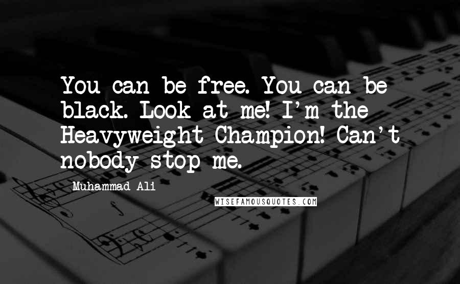 Muhammad Ali Quotes: You can be free. You can be black. Look at me! I'm the Heavyweight Champion! Can't nobody stop me.