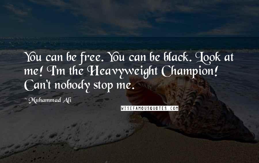 Muhammad Ali Quotes: You can be free. You can be black. Look at me! I'm the Heavyweight Champion! Can't nobody stop me.
