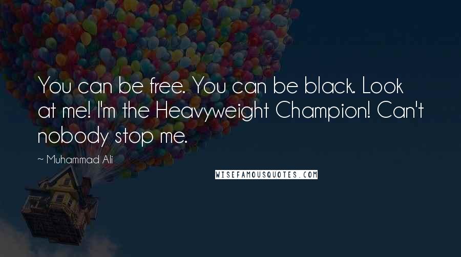 Muhammad Ali Quotes: You can be free. You can be black. Look at me! I'm the Heavyweight Champion! Can't nobody stop me.