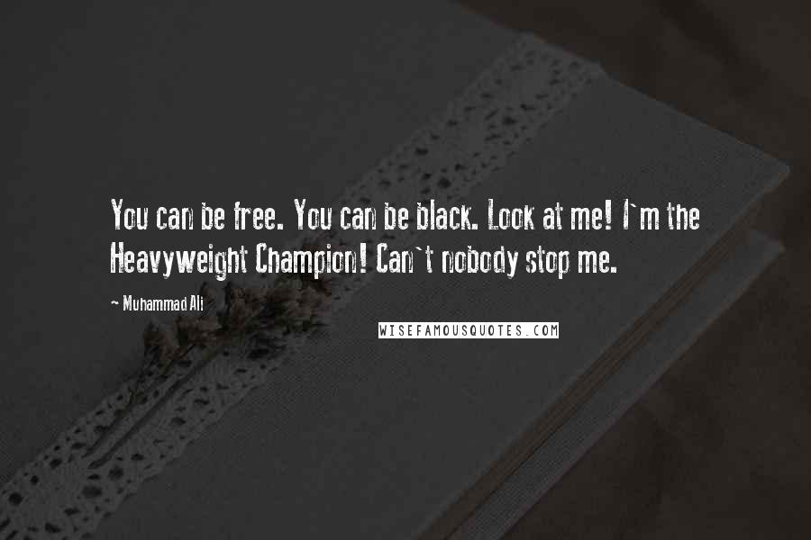 Muhammad Ali Quotes: You can be free. You can be black. Look at me! I'm the Heavyweight Champion! Can't nobody stop me.