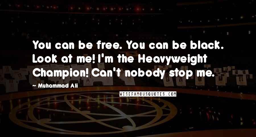 Muhammad Ali Quotes: You can be free. You can be black. Look at me! I'm the Heavyweight Champion! Can't nobody stop me.