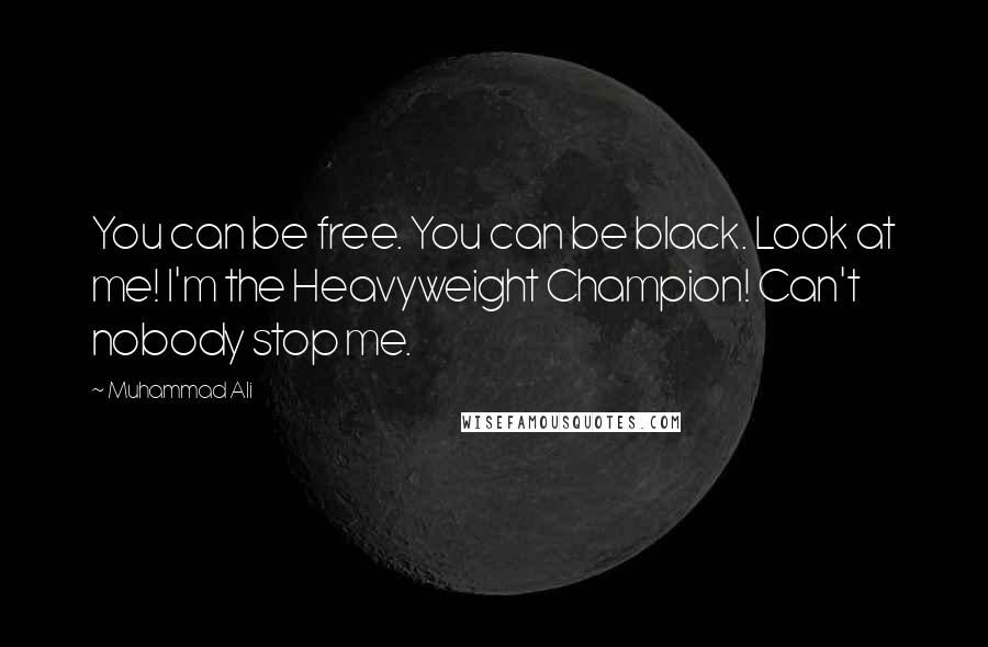 Muhammad Ali Quotes: You can be free. You can be black. Look at me! I'm the Heavyweight Champion! Can't nobody stop me.