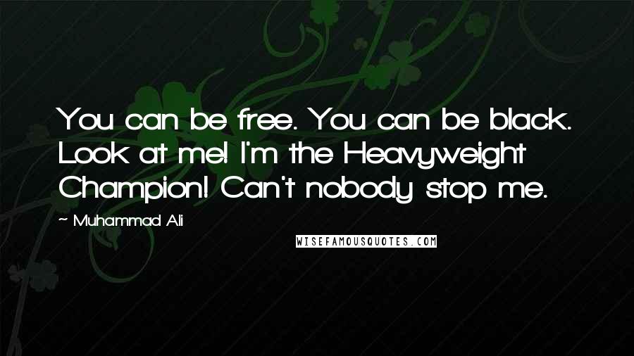 Muhammad Ali Quotes: You can be free. You can be black. Look at me! I'm the Heavyweight Champion! Can't nobody stop me.