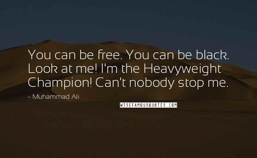 Muhammad Ali Quotes: You can be free. You can be black. Look at me! I'm the Heavyweight Champion! Can't nobody stop me.