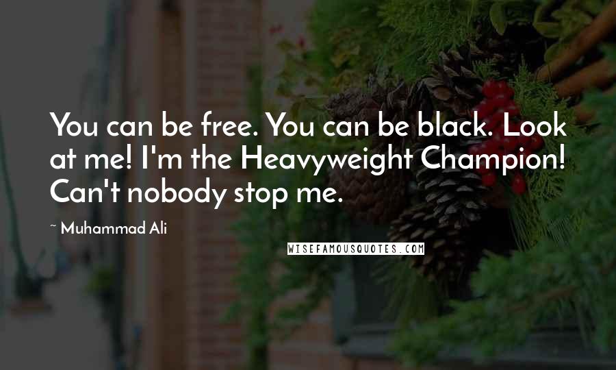 Muhammad Ali Quotes: You can be free. You can be black. Look at me! I'm the Heavyweight Champion! Can't nobody stop me.