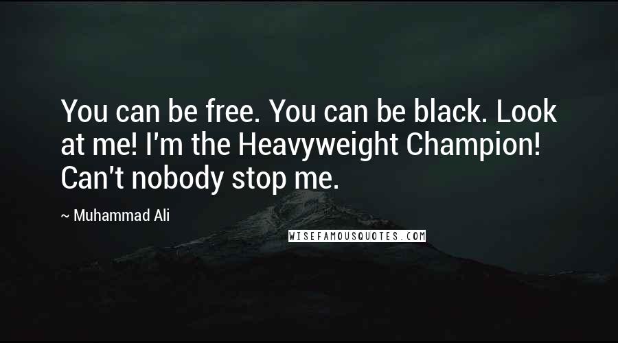 Muhammad Ali Quotes: You can be free. You can be black. Look at me! I'm the Heavyweight Champion! Can't nobody stop me.