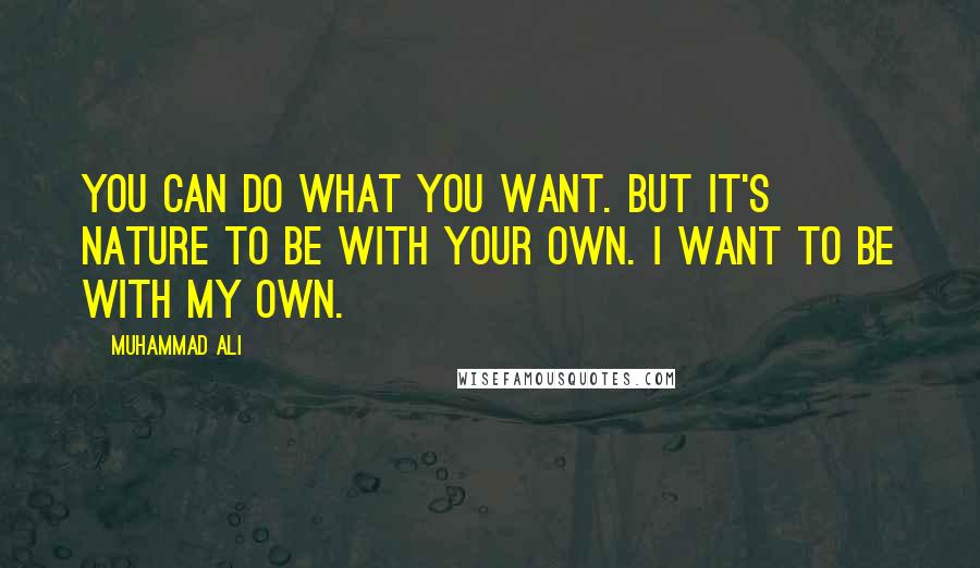 Muhammad Ali Quotes: You can do what you want. But it's nature to be with your own. I want to be with my own.