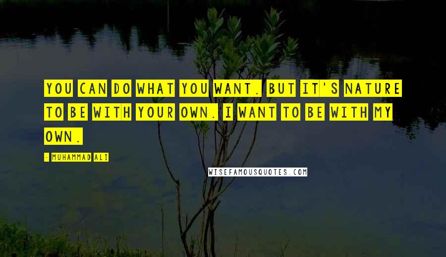 Muhammad Ali Quotes: You can do what you want. But it's nature to be with your own. I want to be with my own.