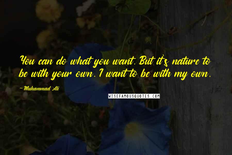 Muhammad Ali Quotes: You can do what you want. But it's nature to be with your own. I want to be with my own.