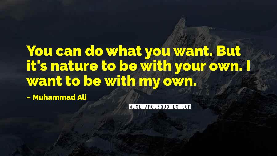 Muhammad Ali Quotes: You can do what you want. But it's nature to be with your own. I want to be with my own.