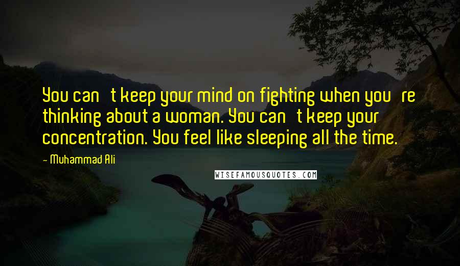 Muhammad Ali Quotes: You can't keep your mind on fighting when you're thinking about a woman. You can't keep your concentration. You feel like sleeping all the time.