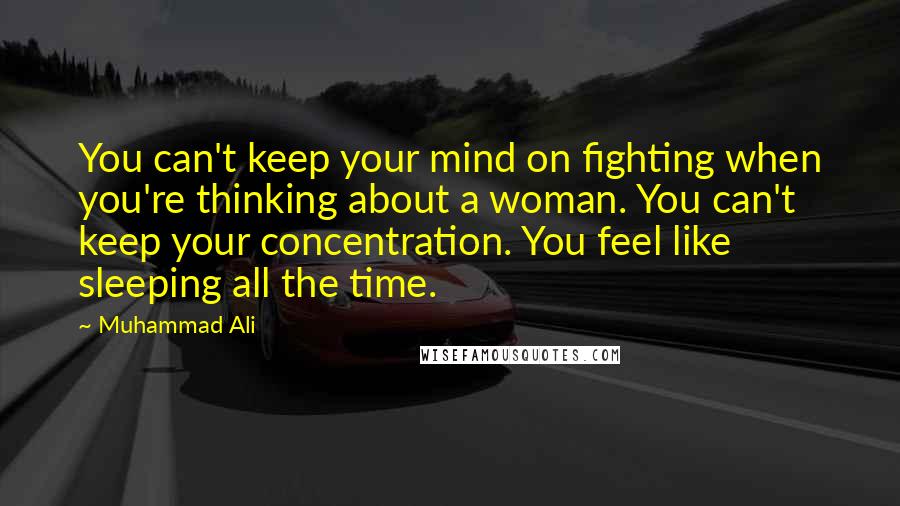 Muhammad Ali Quotes: You can't keep your mind on fighting when you're thinking about a woman. You can't keep your concentration. You feel like sleeping all the time.