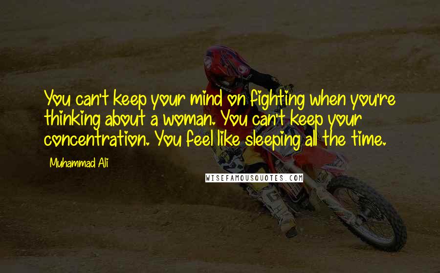 Muhammad Ali Quotes: You can't keep your mind on fighting when you're thinking about a woman. You can't keep your concentration. You feel like sleeping all the time.