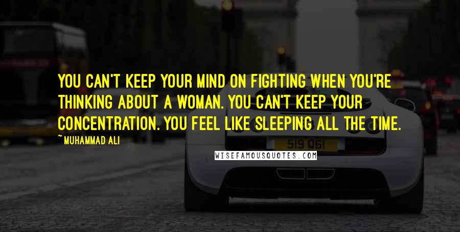 Muhammad Ali Quotes: You can't keep your mind on fighting when you're thinking about a woman. You can't keep your concentration. You feel like sleeping all the time.