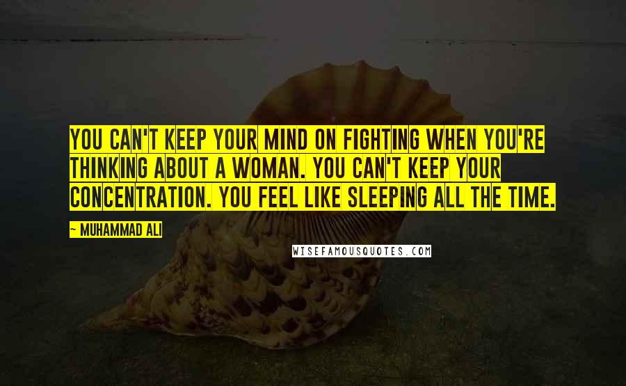 Muhammad Ali Quotes: You can't keep your mind on fighting when you're thinking about a woman. You can't keep your concentration. You feel like sleeping all the time.