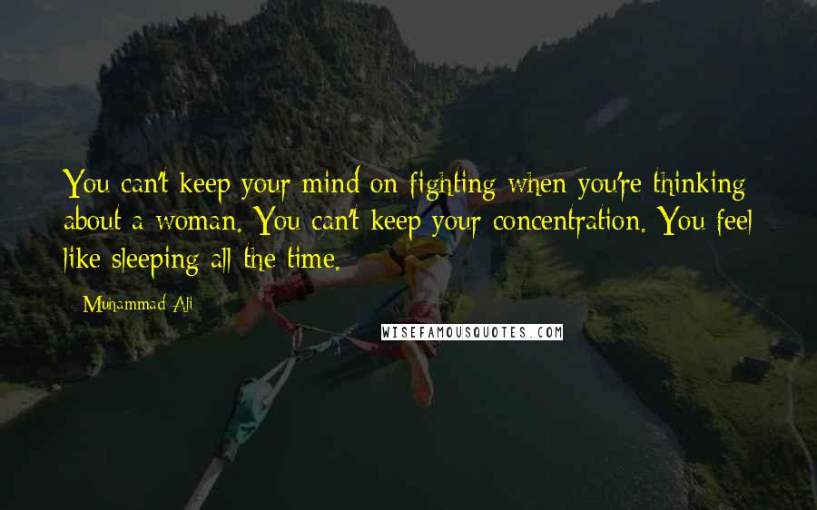 Muhammad Ali Quotes: You can't keep your mind on fighting when you're thinking about a woman. You can't keep your concentration. You feel like sleeping all the time.