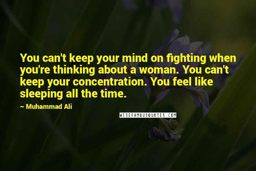 Muhammad Ali Quotes: You can't keep your mind on fighting when you're thinking about a woman. You can't keep your concentration. You feel like sleeping all the time.