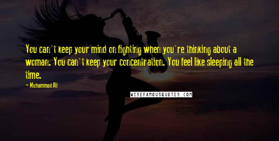 Muhammad Ali Quotes: You can't keep your mind on fighting when you're thinking about a woman. You can't keep your concentration. You feel like sleeping all the time.