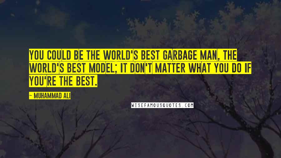 Muhammad Ali Quotes: You could be the world's best garbage man, the world's best model; it don't matter what you do if you're the best.