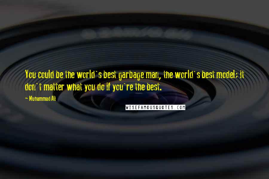 Muhammad Ali Quotes: You could be the world's best garbage man, the world's best model; it don't matter what you do if you're the best.