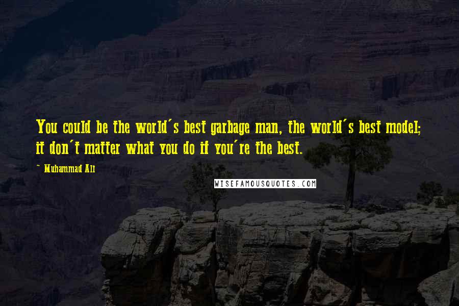 Muhammad Ali Quotes: You could be the world's best garbage man, the world's best model; it don't matter what you do if you're the best.