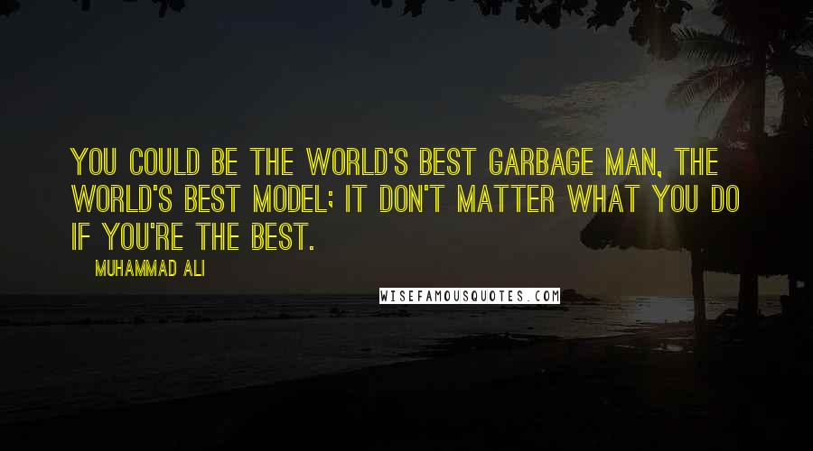 Muhammad Ali Quotes: You could be the world's best garbage man, the world's best model; it don't matter what you do if you're the best.