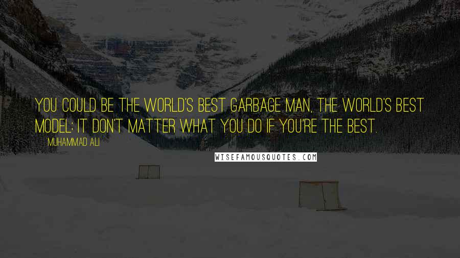 Muhammad Ali Quotes: You could be the world's best garbage man, the world's best model; it don't matter what you do if you're the best.
