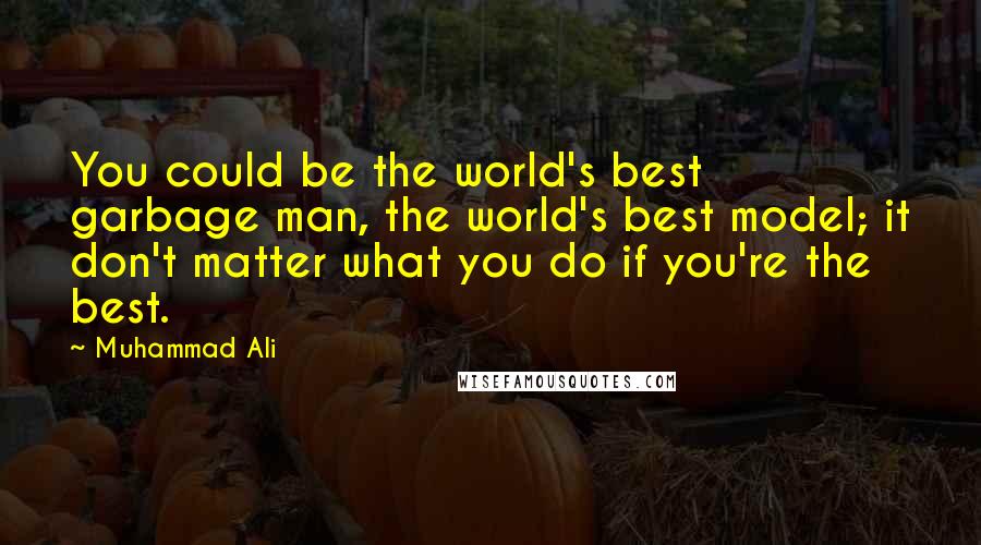 Muhammad Ali Quotes: You could be the world's best garbage man, the world's best model; it don't matter what you do if you're the best.