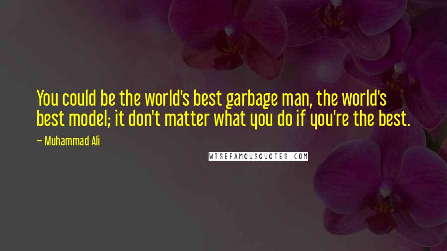 Muhammad Ali Quotes: You could be the world's best garbage man, the world's best model; it don't matter what you do if you're the best.