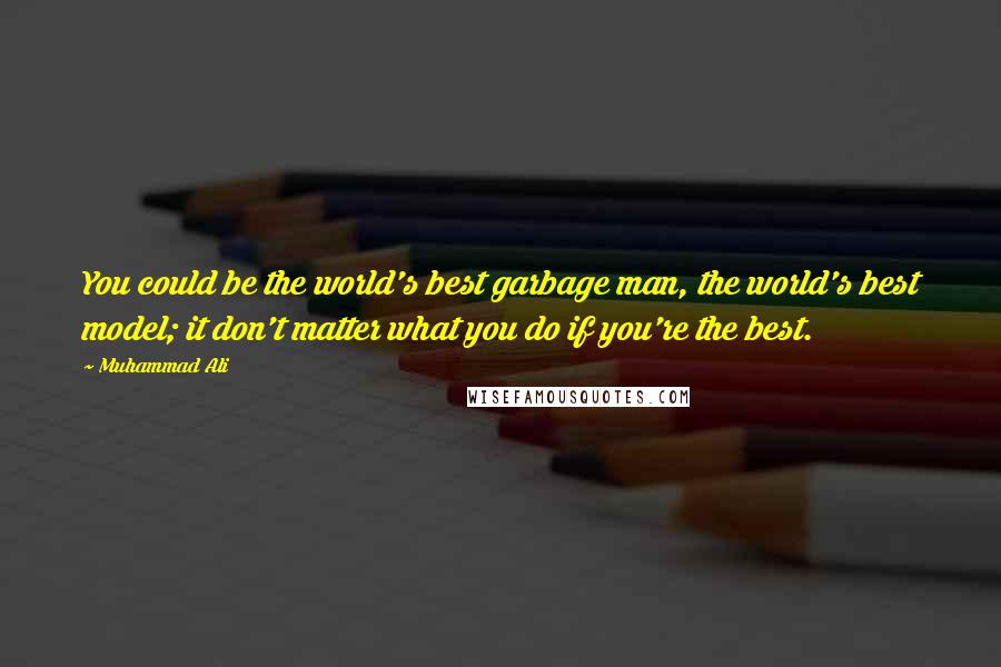 Muhammad Ali Quotes: You could be the world's best garbage man, the world's best model; it don't matter what you do if you're the best.