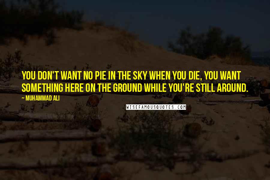 Muhammad Ali Quotes: You don't want no pie in the sky when you die, You want something here on the ground while you're still around.