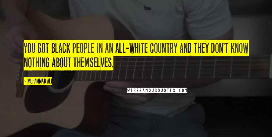 Muhammad Ali Quotes: You got black people in an all-white country and they don't know nothing about themselves.