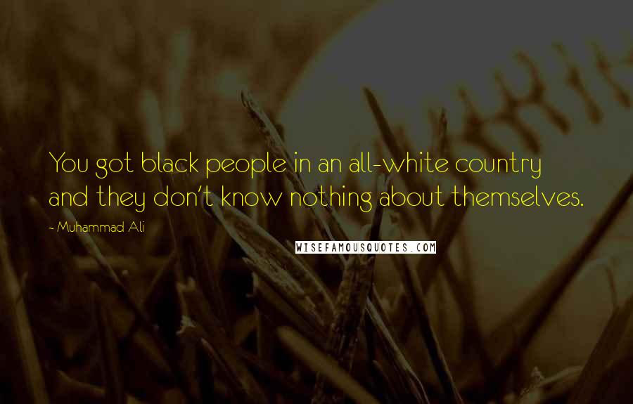 Muhammad Ali Quotes: You got black people in an all-white country and they don't know nothing about themselves.