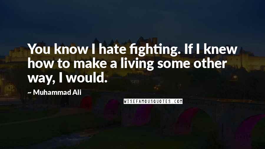 Muhammad Ali Quotes: You know I hate fighting. If I knew how to make a living some other way, I would.