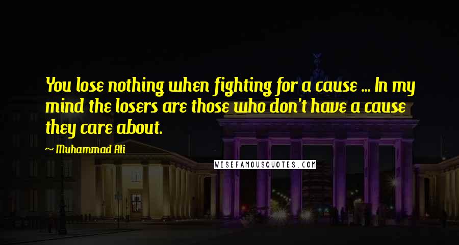 Muhammad Ali Quotes: You lose nothing when fighting for a cause ... In my mind the losers are those who don't have a cause they care about.