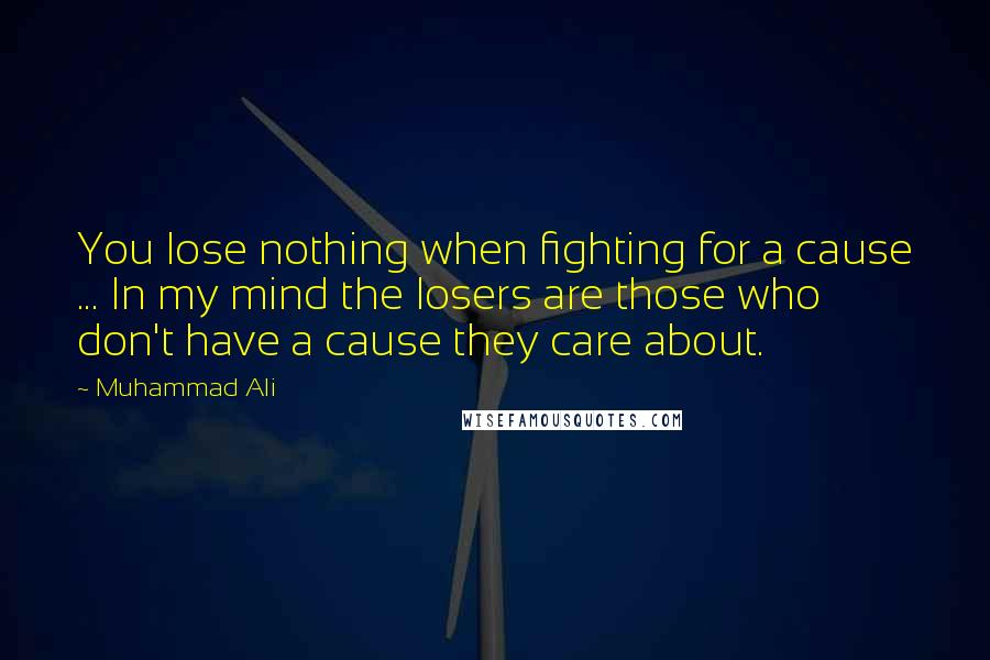 Muhammad Ali Quotes: You lose nothing when fighting for a cause ... In my mind the losers are those who don't have a cause they care about.