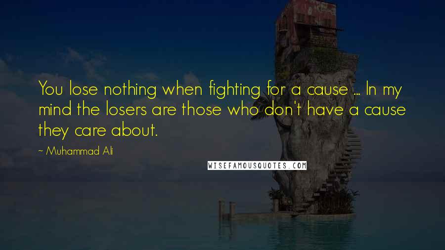 Muhammad Ali Quotes: You lose nothing when fighting for a cause ... In my mind the losers are those who don't have a cause they care about.