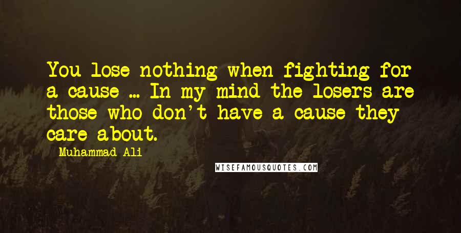 Muhammad Ali Quotes: You lose nothing when fighting for a cause ... In my mind the losers are those who don't have a cause they care about.