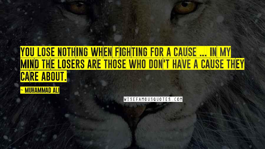 Muhammad Ali Quotes: You lose nothing when fighting for a cause ... In my mind the losers are those who don't have a cause they care about.
