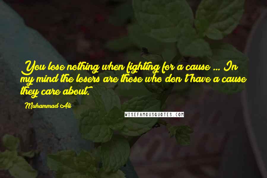 Muhammad Ali Quotes: You lose nothing when fighting for a cause ... In my mind the losers are those who don't have a cause they care about.